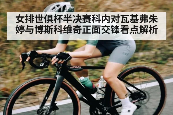 女排世俱杯半决赛科内对瓦基弗朱婷与博斯科维奇正面交锋看点解析